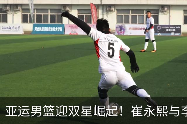 亚运男篮迎双星崛起！崔永熙与李悦洲展现全能潜力