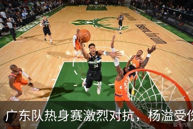 广东队热身赛激烈对抗，杨溢受伤朱芳雨称赞球员表现