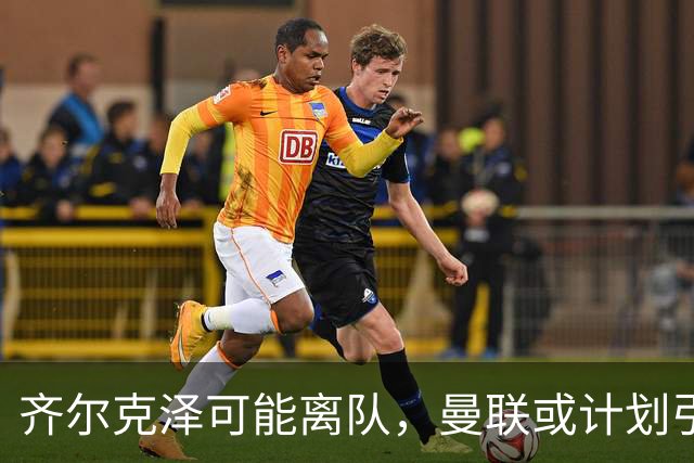 齐尔克泽可能离队，曼联或计划引入新前锋